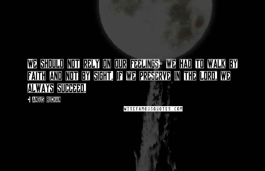 Angus Buchan Quotes: We should not rely on our feelings; we had to walk by faith and not by sight. If we preserve in the Lord, we always succeed.