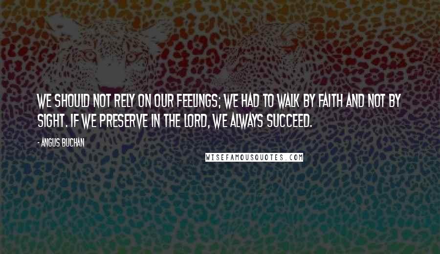 Angus Buchan Quotes: We should not rely on our feelings; we had to walk by faith and not by sight. If we preserve in the Lord, we always succeed.