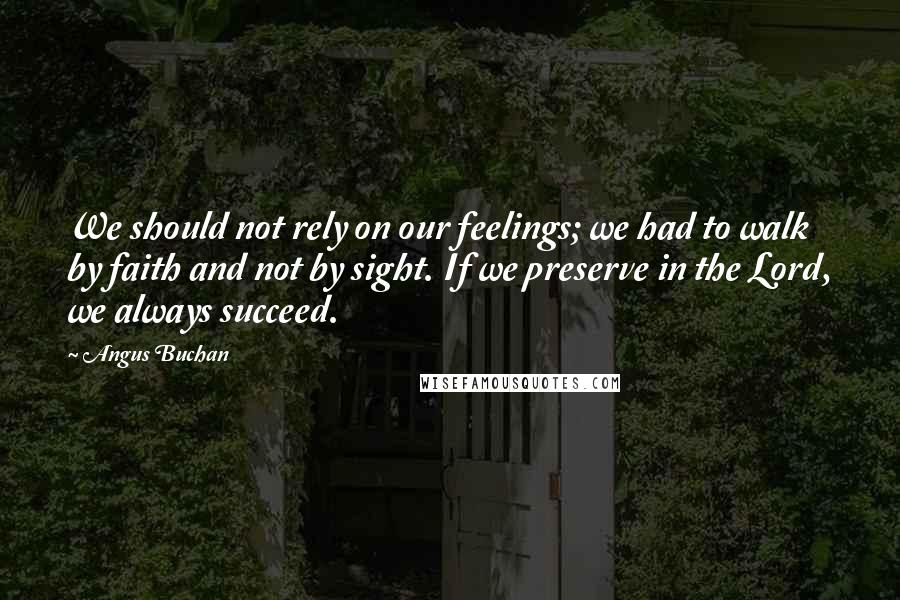 Angus Buchan Quotes: We should not rely on our feelings; we had to walk by faith and not by sight. If we preserve in the Lord, we always succeed.