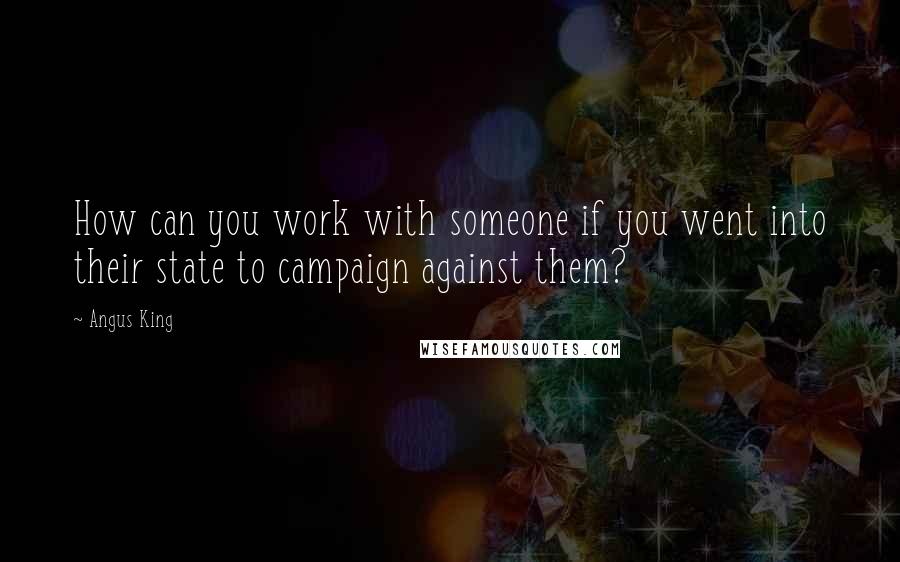 Angus King Quotes: How can you work with someone if you went into their state to campaign against them?