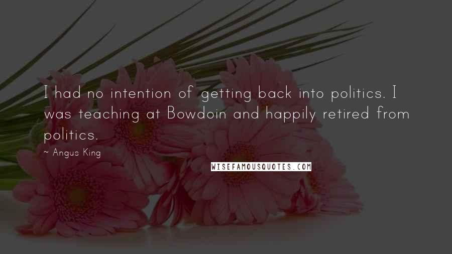 Angus King Quotes: I had no intention of getting back into politics. I was teaching at Bowdoin and happily retired from politics.