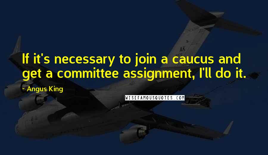 Angus King Quotes: If it's necessary to join a caucus and get a committee assignment, I'll do it.