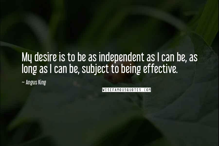 Angus King Quotes: My desire is to be as independent as I can be, as long as I can be, subject to being effective.