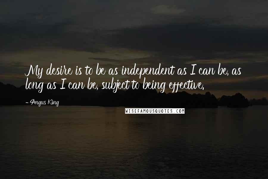 Angus King Quotes: My desire is to be as independent as I can be, as long as I can be, subject to being effective.