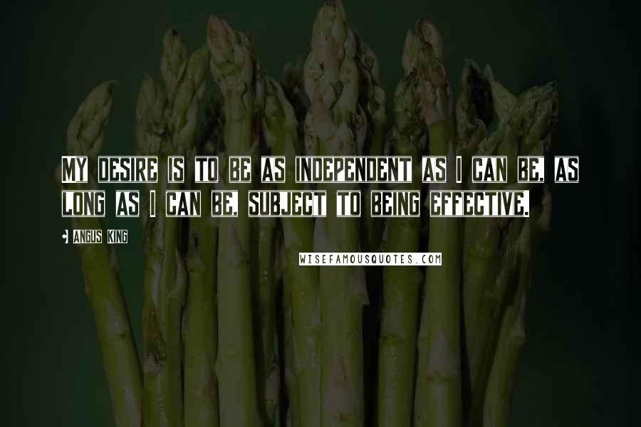 Angus King Quotes: My desire is to be as independent as I can be, as long as I can be, subject to being effective.