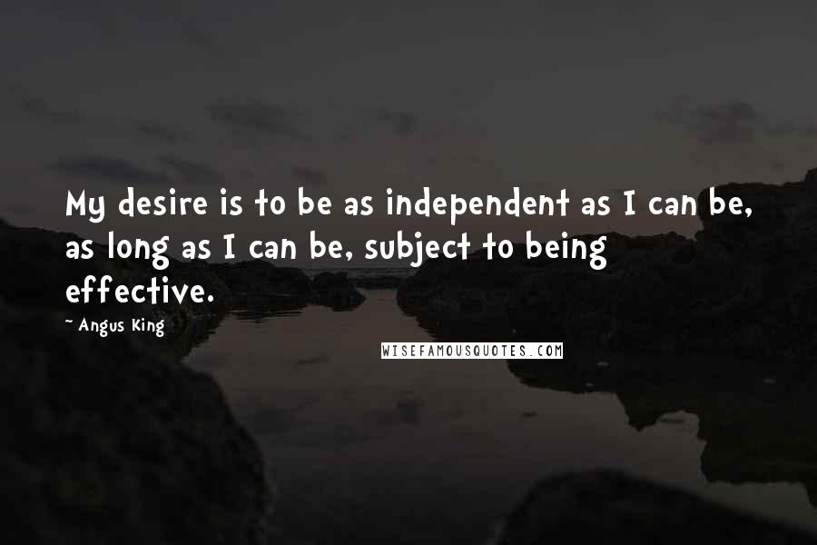 Angus King Quotes: My desire is to be as independent as I can be, as long as I can be, subject to being effective.