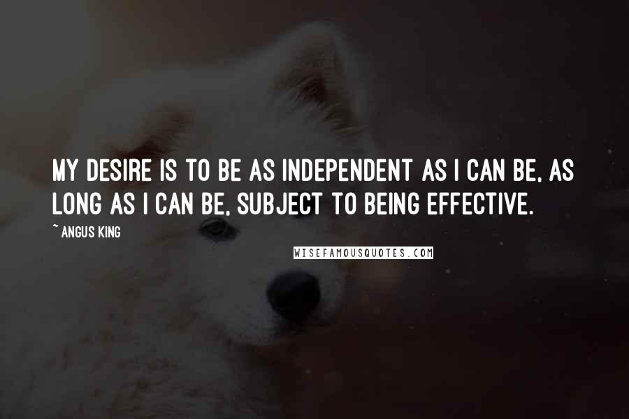 Angus King Quotes: My desire is to be as independent as I can be, as long as I can be, subject to being effective.