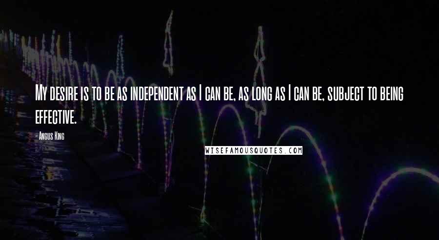 Angus King Quotes: My desire is to be as independent as I can be, as long as I can be, subject to being effective.