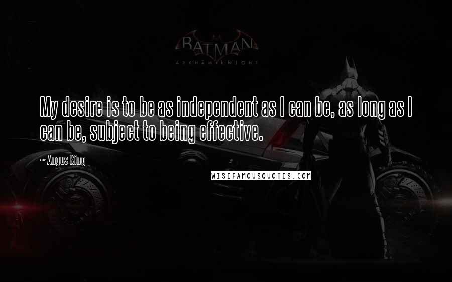 Angus King Quotes: My desire is to be as independent as I can be, as long as I can be, subject to being effective.