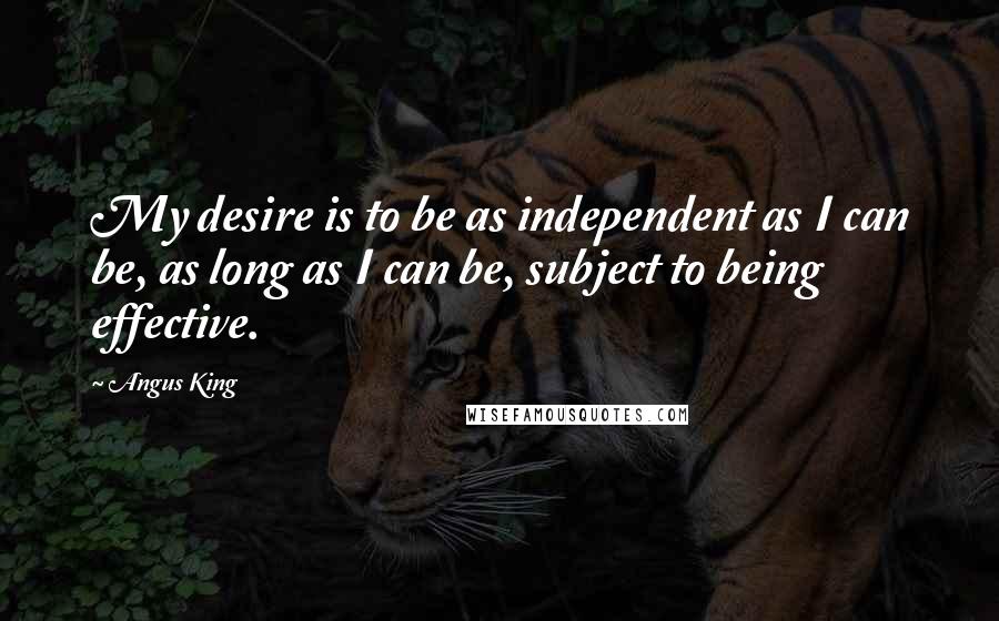 Angus King Quotes: My desire is to be as independent as I can be, as long as I can be, subject to being effective.