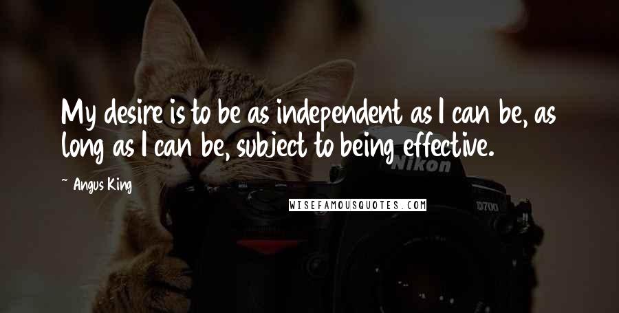 Angus King Quotes: My desire is to be as independent as I can be, as long as I can be, subject to being effective.