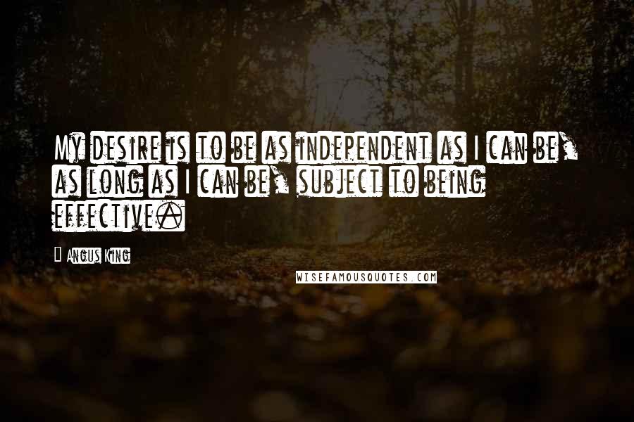 Angus King Quotes: My desire is to be as independent as I can be, as long as I can be, subject to being effective.