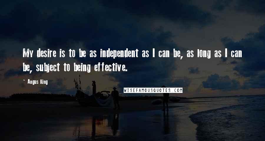 Angus King Quotes: My desire is to be as independent as I can be, as long as I can be, subject to being effective.