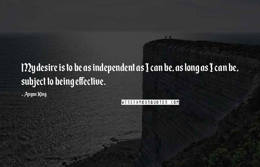 Angus King Quotes: My desire is to be as independent as I can be, as long as I can be, subject to being effective.