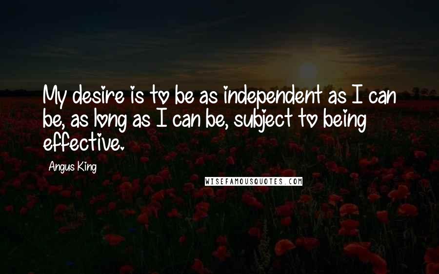 Angus King Quotes: My desire is to be as independent as I can be, as long as I can be, subject to being effective.