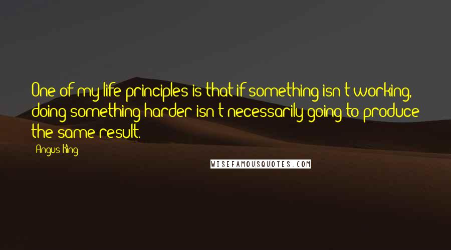 Angus King Quotes: One of my life principles is that if something isn't working, doing something harder isn't necessarily going to produce the same result.
