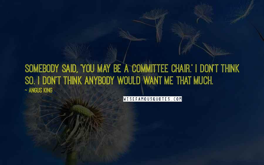 Angus King Quotes: Somebody said, 'You may be a committee chair.' I don't think so. I don't think anybody would want me that much.