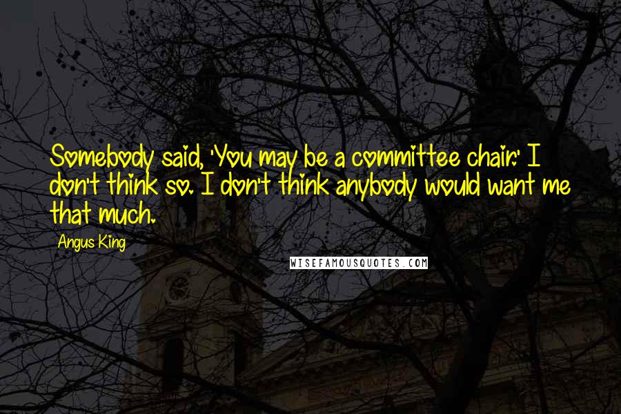 Angus King Quotes: Somebody said, 'You may be a committee chair.' I don't think so. I don't think anybody would want me that much.