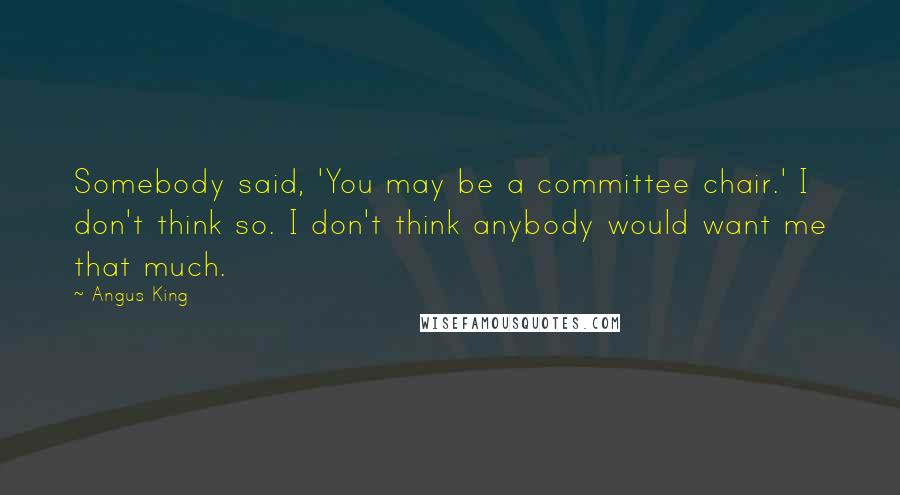 Angus King Quotes: Somebody said, 'You may be a committee chair.' I don't think so. I don't think anybody would want me that much.