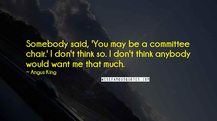 Angus King Quotes: Somebody said, 'You may be a committee chair.' I don't think so. I don't think anybody would want me that much.