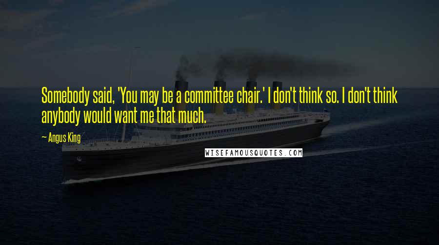 Angus King Quotes: Somebody said, 'You may be a committee chair.' I don't think so. I don't think anybody would want me that much.