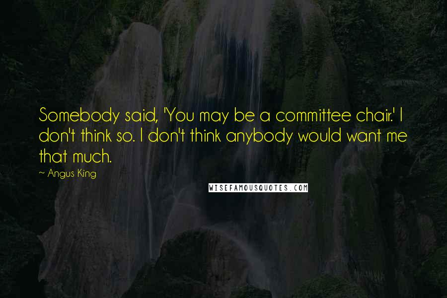 Angus King Quotes: Somebody said, 'You may be a committee chair.' I don't think so. I don't think anybody would want me that much.