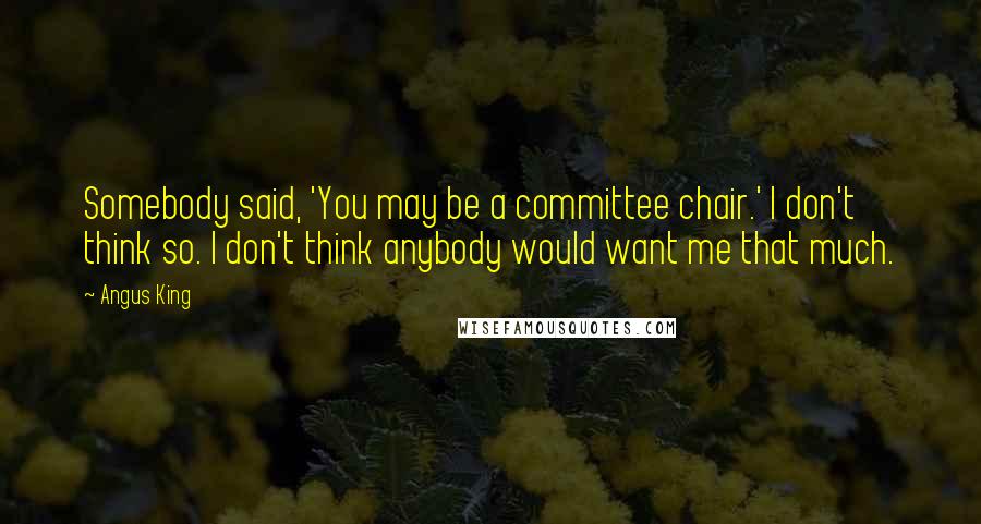 Angus King Quotes: Somebody said, 'You may be a committee chair.' I don't think so. I don't think anybody would want me that much.
