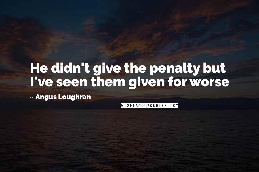 Angus Loughran Quotes: He didn't give the penalty but I've seen them given for worse