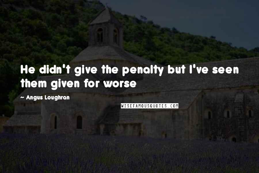 Angus Loughran Quotes: He didn't give the penalty but I've seen them given for worse