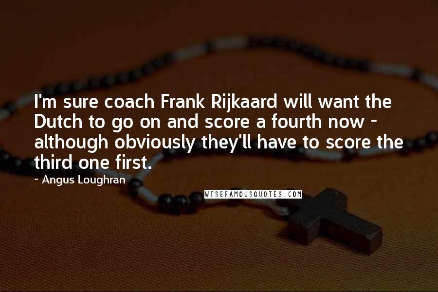 Angus Loughran Quotes: I'm sure coach Frank Rijkaard will want the Dutch to go on and score a fourth now - although obviously they'll have to score the third one first.