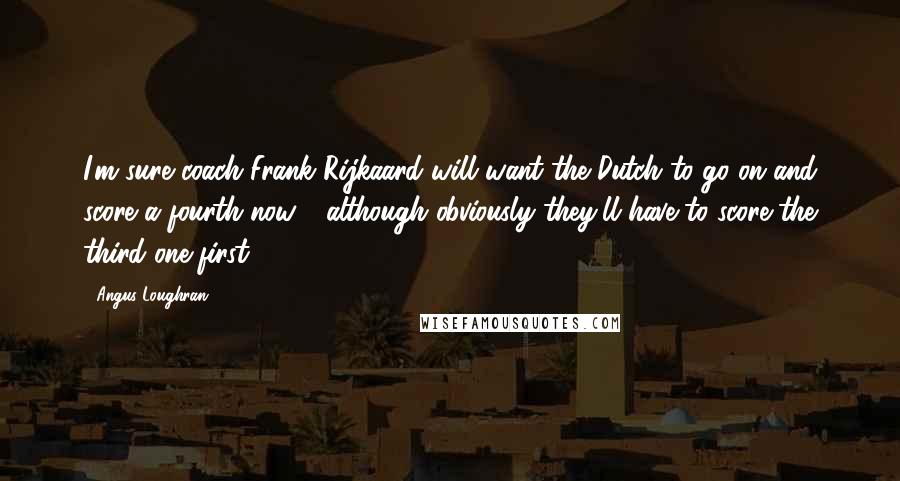 Angus Loughran Quotes: I'm sure coach Frank Rijkaard will want the Dutch to go on and score a fourth now - although obviously they'll have to score the third one first.