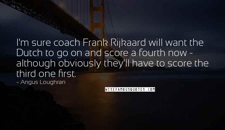 Angus Loughran Quotes: I'm sure coach Frank Rijkaard will want the Dutch to go on and score a fourth now - although obviously they'll have to score the third one first.