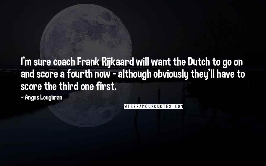 Angus Loughran Quotes: I'm sure coach Frank Rijkaard will want the Dutch to go on and score a fourth now - although obviously they'll have to score the third one first.