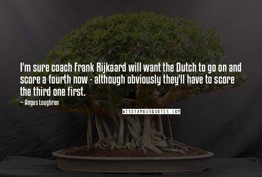 Angus Loughran Quotes: I'm sure coach Frank Rijkaard will want the Dutch to go on and score a fourth now - although obviously they'll have to score the third one first.