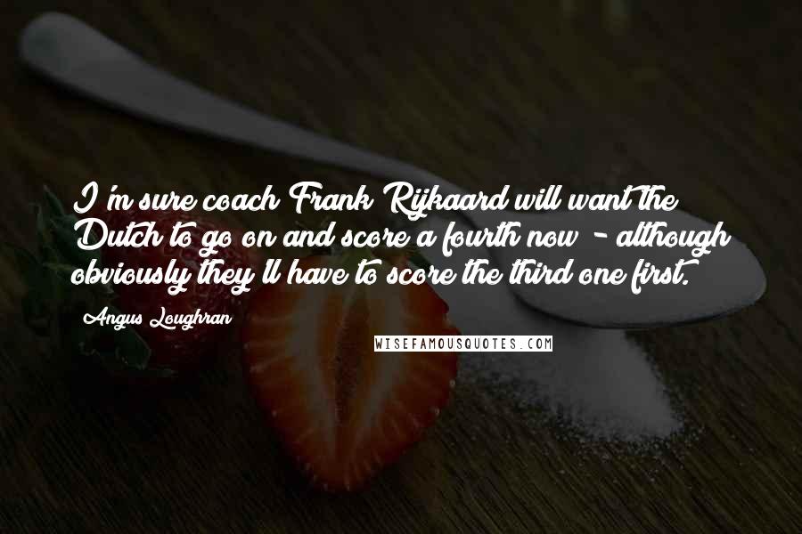 Angus Loughran Quotes: I'm sure coach Frank Rijkaard will want the Dutch to go on and score a fourth now - although obviously they'll have to score the third one first.