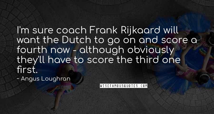 Angus Loughran Quotes: I'm sure coach Frank Rijkaard will want the Dutch to go on and score a fourth now - although obviously they'll have to score the third one first.