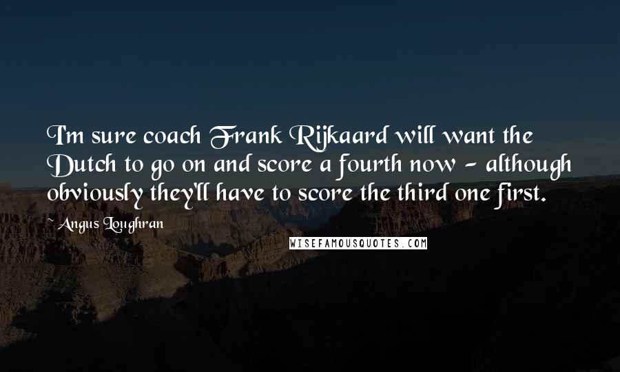 Angus Loughran Quotes: I'm sure coach Frank Rijkaard will want the Dutch to go on and score a fourth now - although obviously they'll have to score the third one first.