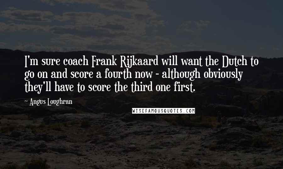 Angus Loughran Quotes: I'm sure coach Frank Rijkaard will want the Dutch to go on and score a fourth now - although obviously they'll have to score the third one first.