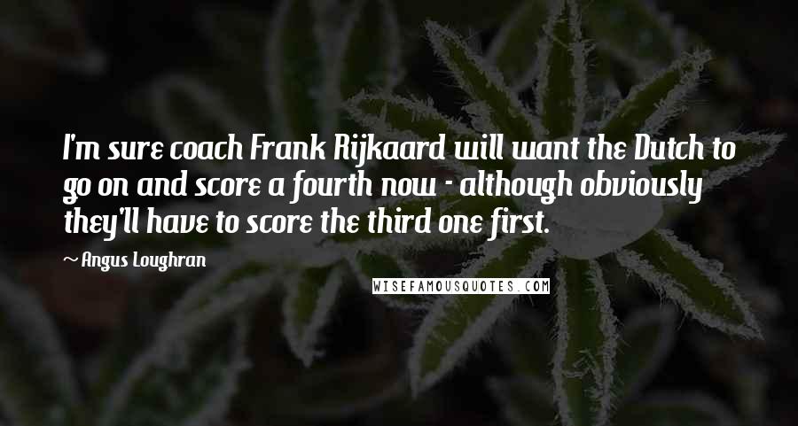 Angus Loughran Quotes: I'm sure coach Frank Rijkaard will want the Dutch to go on and score a fourth now - although obviously they'll have to score the third one first.