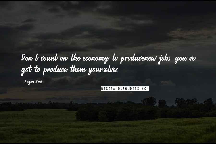 Angus Reid Quotes: Don't count on the economy to producenew jobs; you've got to produce them yourselves.