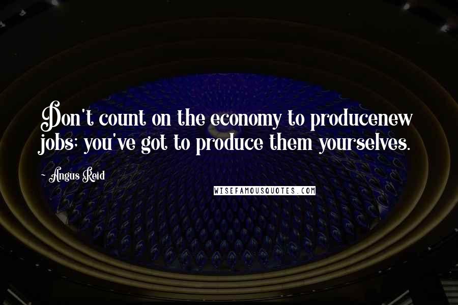 Angus Reid Quotes: Don't count on the economy to producenew jobs; you've got to produce them yourselves.