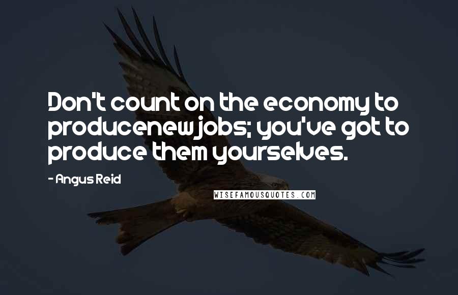 Angus Reid Quotes: Don't count on the economy to producenew jobs; you've got to produce them yourselves.