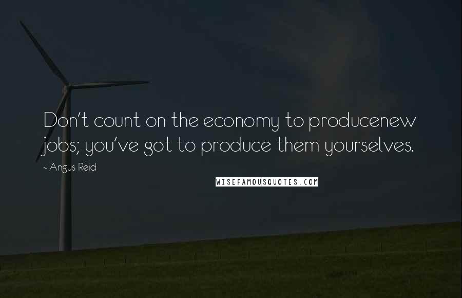 Angus Reid Quotes: Don't count on the economy to producenew jobs; you've got to produce them yourselves.