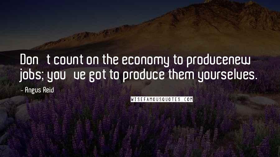 Angus Reid Quotes: Don't count on the economy to producenew jobs; you've got to produce them yourselves.