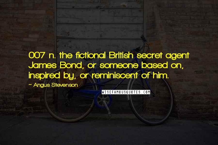 Angus Stevenson Quotes: 007 n. the fictional British secret agent James Bond, or someone based on, inspired by, or reminiscent of him.