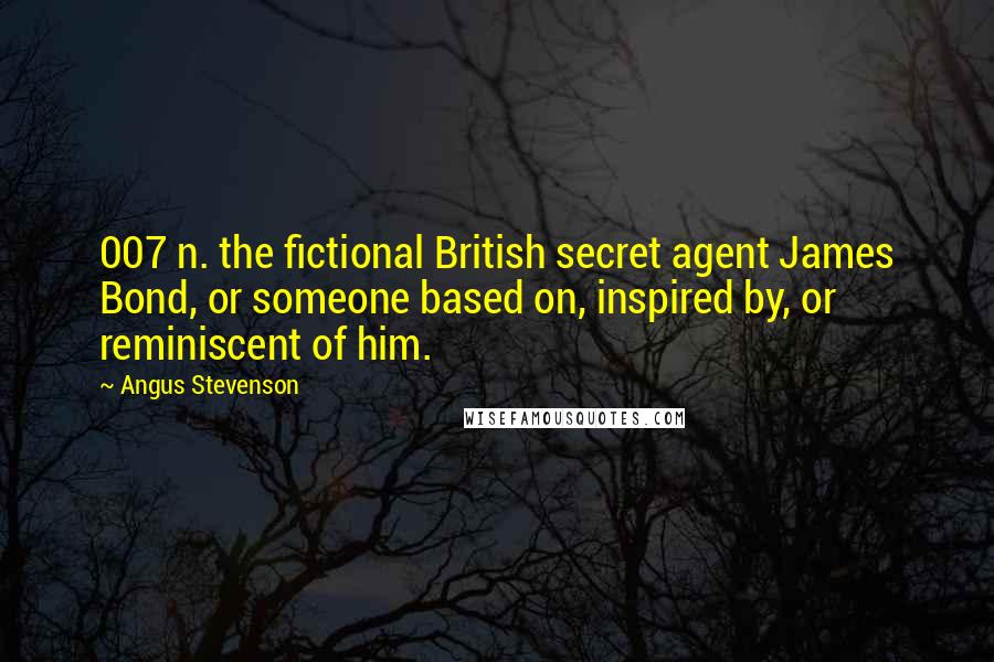 Angus Stevenson Quotes: 007 n. the fictional British secret agent James Bond, or someone based on, inspired by, or reminiscent of him.