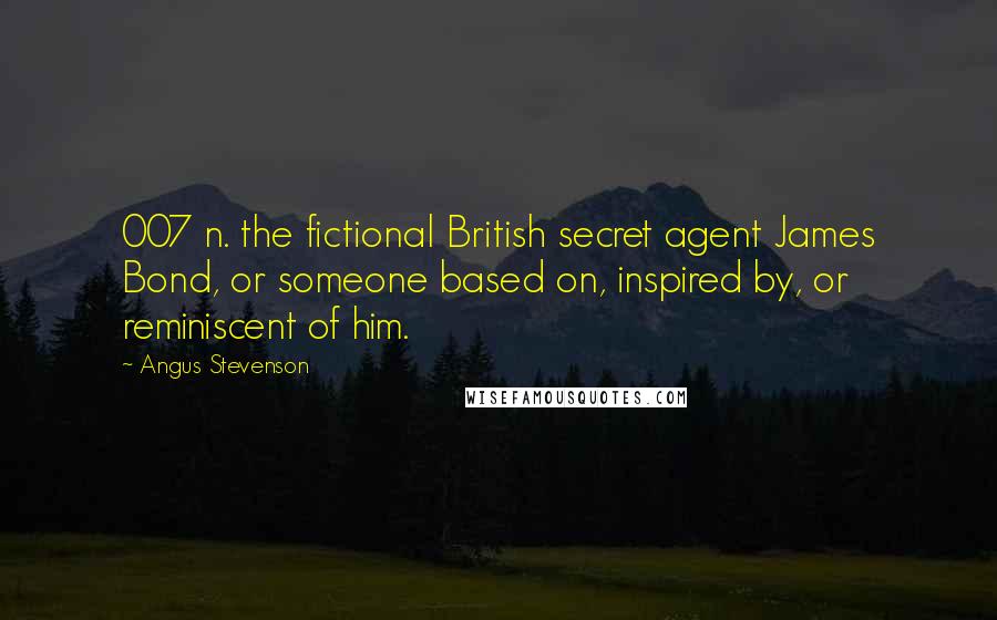 Angus Stevenson Quotes: 007 n. the fictional British secret agent James Bond, or someone based on, inspired by, or reminiscent of him.