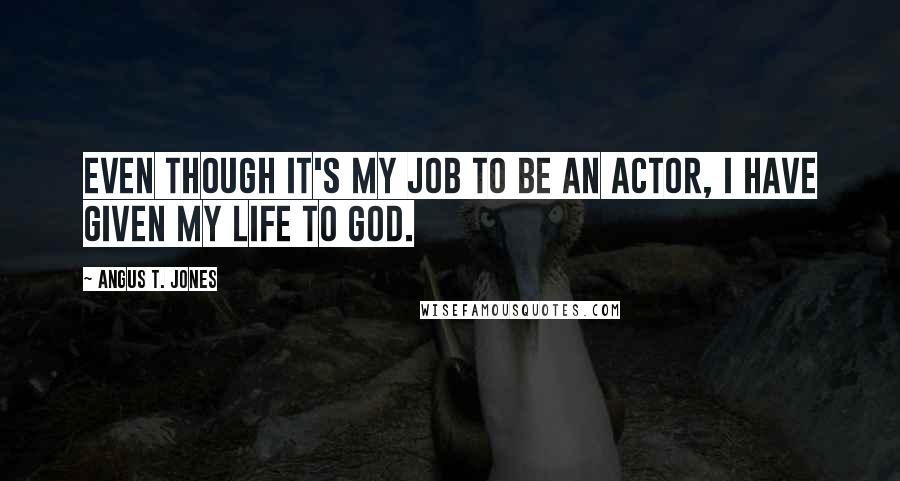 Angus T. Jones Quotes: Even though it's my job to be an actor, I have given my life to God.