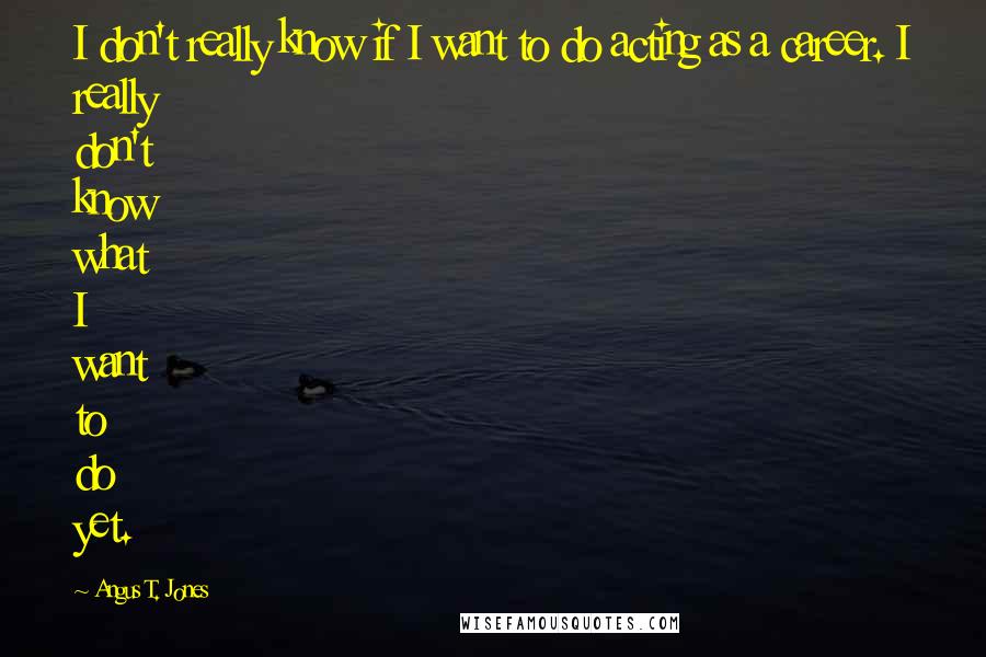 Angus T. Jones Quotes: I don't really know if I want to do acting as a career. I really don't know what I want to do yet.