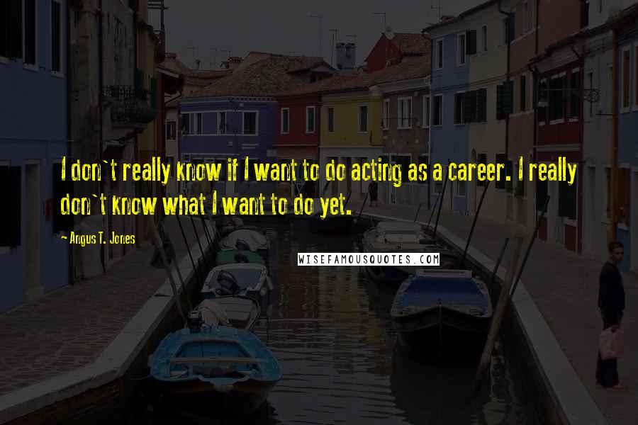 Angus T. Jones Quotes: I don't really know if I want to do acting as a career. I really don't know what I want to do yet.